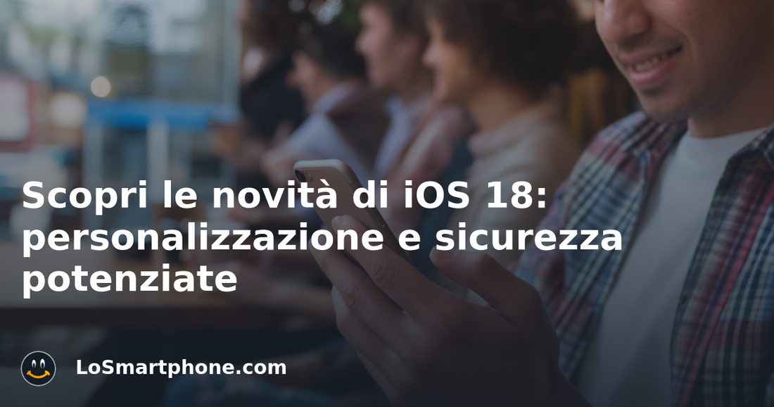 Scopri le novità di iOS 18: personalizzazione e sicurezza potenziate