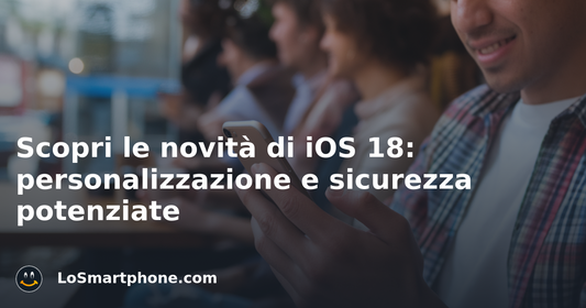 Scopri le novità di iOS 18: personalizzazione e sicurezza potenziate