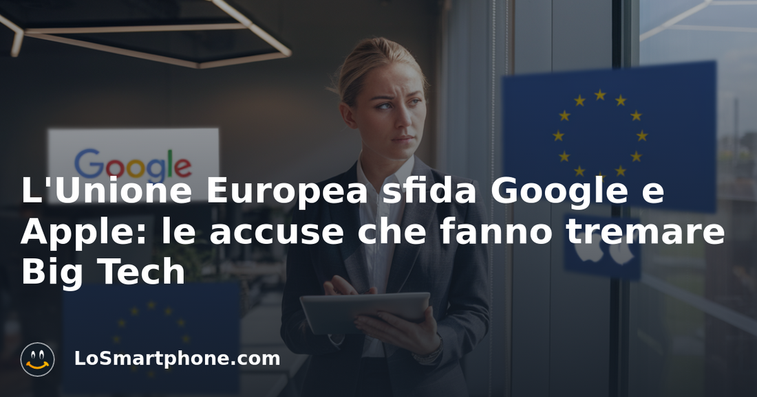 L'Unione Europea sfida Google e Apple: le accuse che fanno tremare Big Tech