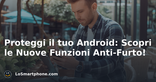 Proteggi il tuo Android: Scopri le Nuove Funzioni Anti-Furto!