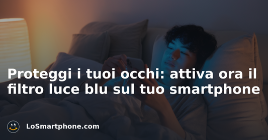 Proteggi i tuoi occhi: attiva ora il filtro luce blu sul tuo smartphone