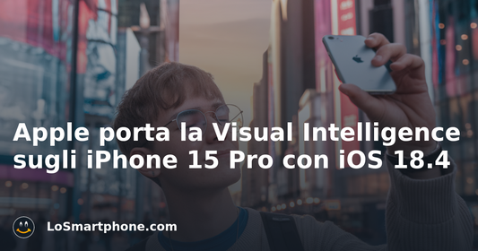 Apple porta la Visual Intelligence sugli iPhone 15 Pro con iOS 18.4