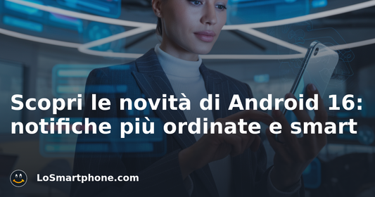 Scopri le novità di Android 16: notifiche più ordinate e smart