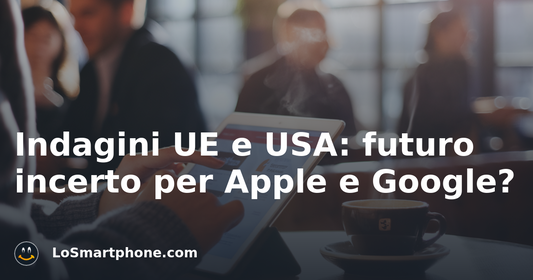 Indagini UE e USA: futuro incerto per Apple e Google?